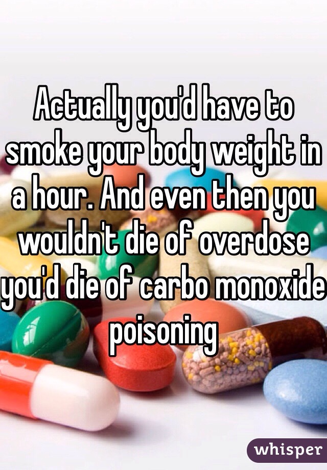 Actually you'd have to smoke your body weight in a hour. And even then you wouldn't die of overdose you'd die of carbo monoxide poisoning 