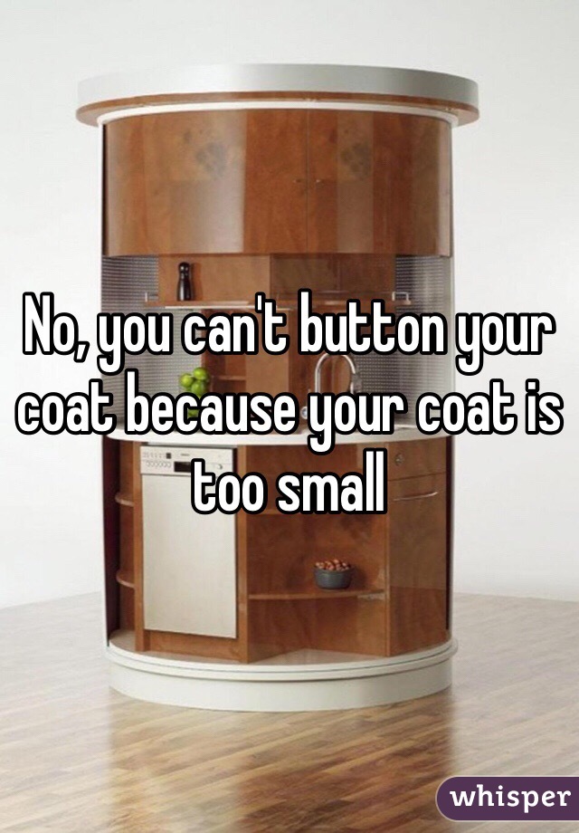 No, you can't button your coat because your coat is too small 