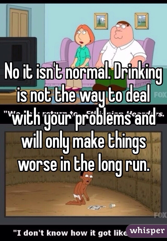 No it isn't normal. Drinking is not the way to deal with your problems and will only make things worse in the long run. 