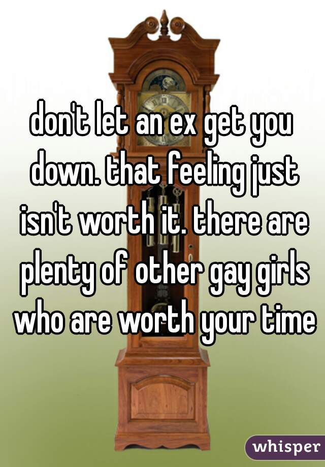 don't let an ex get you down. that feeling just isn't worth it. there are plenty of other gay girls who are worth your time