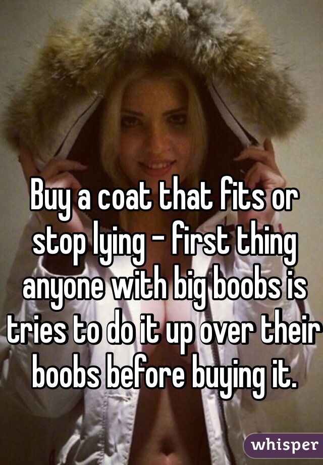 Buy a coat that fits or stop lying - first thing anyone with big boobs is tries to do it up over their boobs before buying it. 