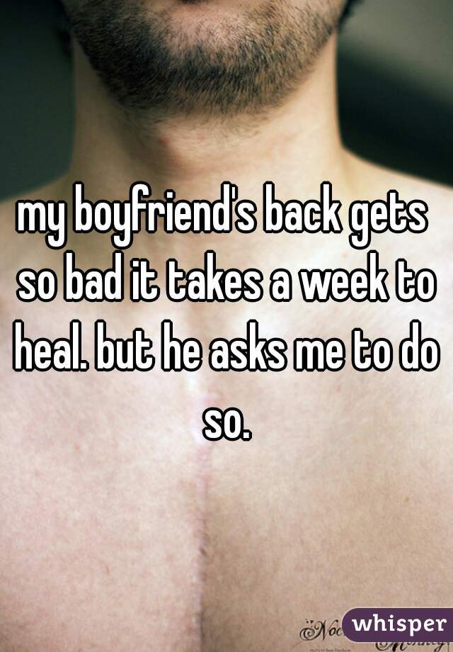 my boyfriend's back gets so bad it takes a week to heal. but he asks me to do so.
