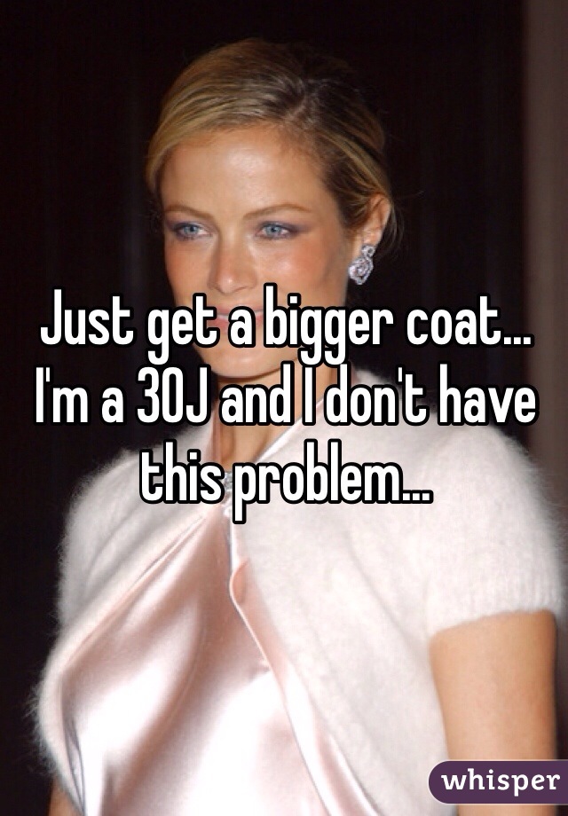 Just get a bigger coat... I'm a 30J and I don't have this problem...