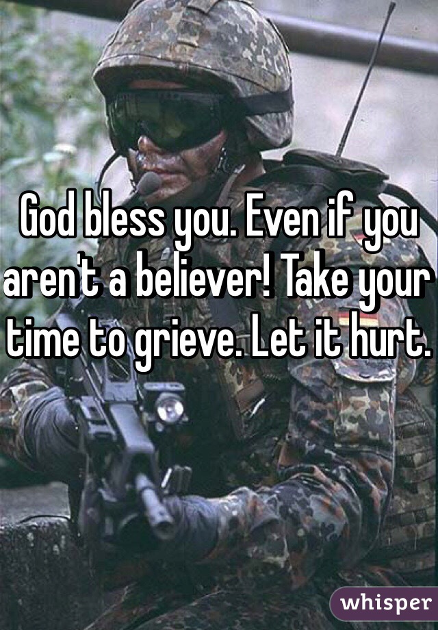 God bless you. Even if you aren't a believer! Take your time to grieve. Let it hurt.