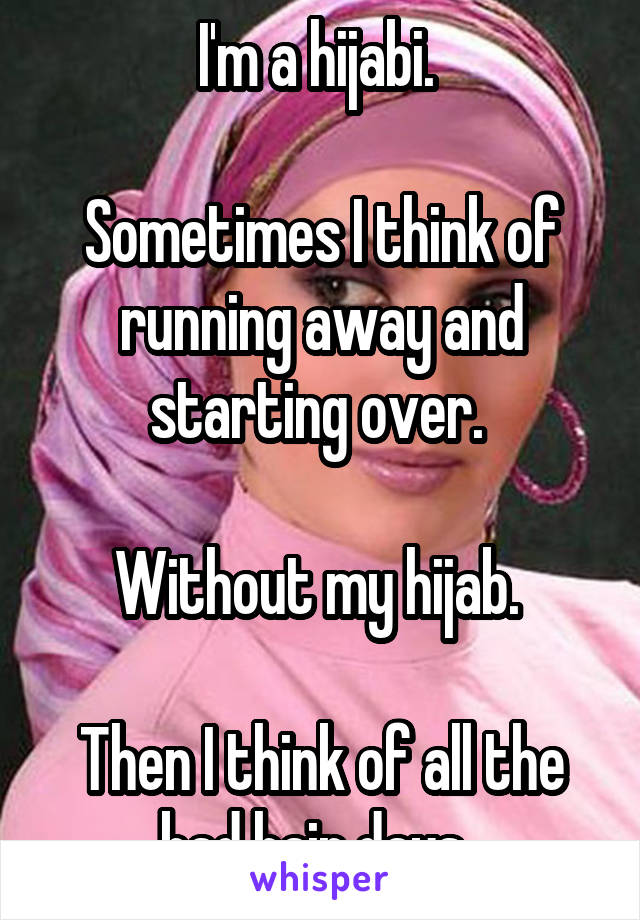 I'm a hijabi. 

Sometimes I think of running away and starting over. 

Without my hijab. 

Then I think of all the bad hair days. 