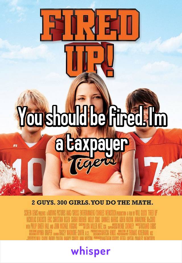 You should be fired. I'm a taxpayer