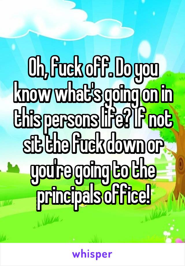 Oh, fuck off. Do you know what's going on in this persons life? If not sit the fuck down or you're going to the principals office!