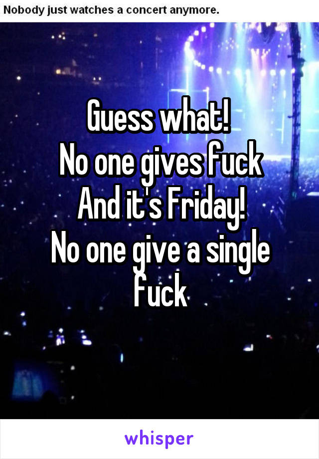 Guess what! 
No one gives fuck
And it's Friday!
No one give a single fuck
