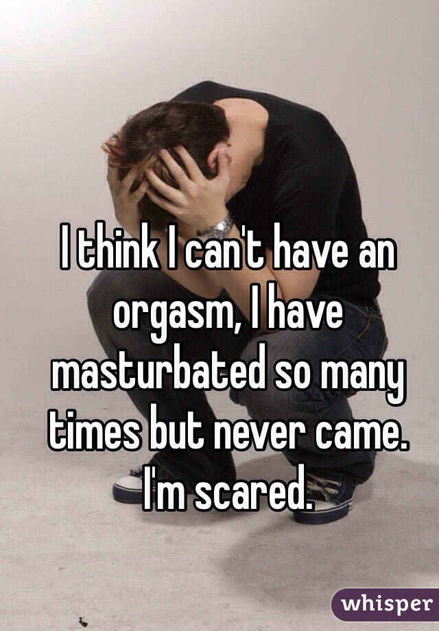 I think I can't have an orgasm, I have masturbated so many times but never came.
I'm scared.