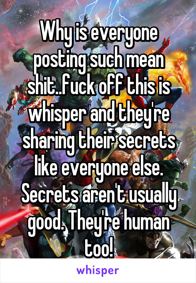 Why is everyone posting such mean shit..fuck off this is whisper and they're sharing their secrets like everyone else. Secrets aren't usually good. They're human too!
