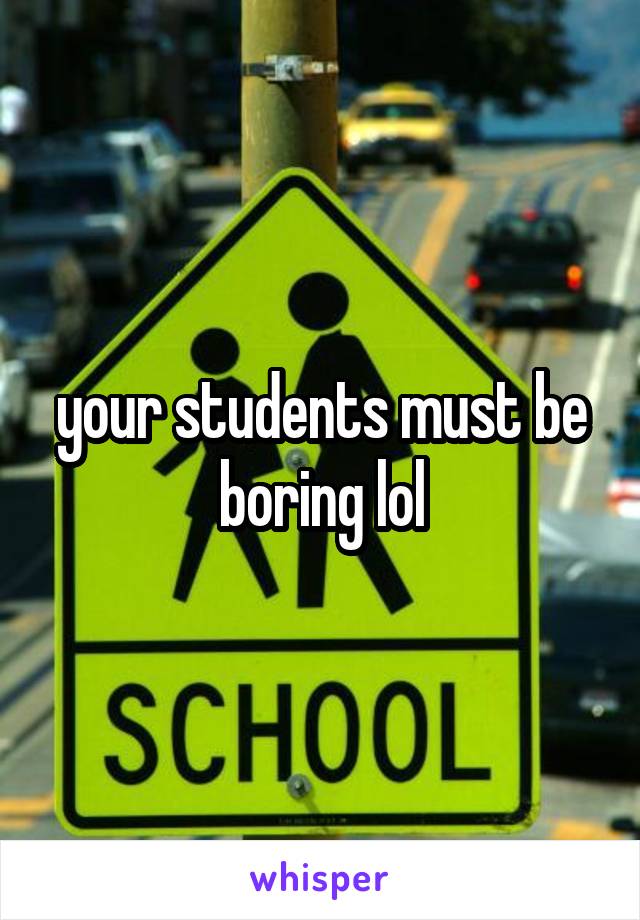 your students must be boring lol