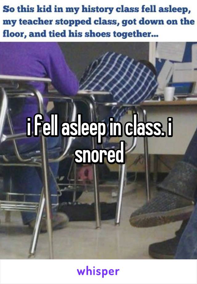 i fell asleep in class. i snored