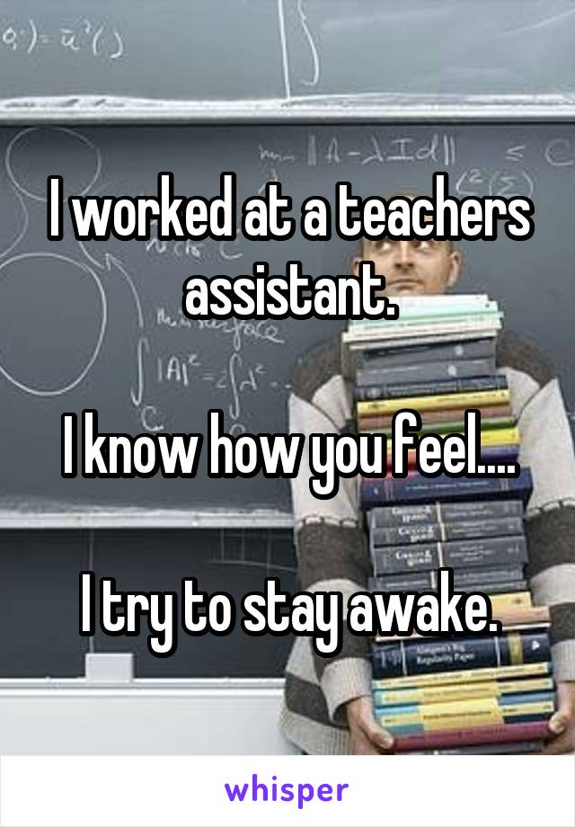 I worked at a teachers assistant.

I know how you feel....

I try to stay awake.