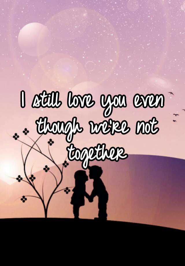 I Still Love You Even Though Were Not Together 