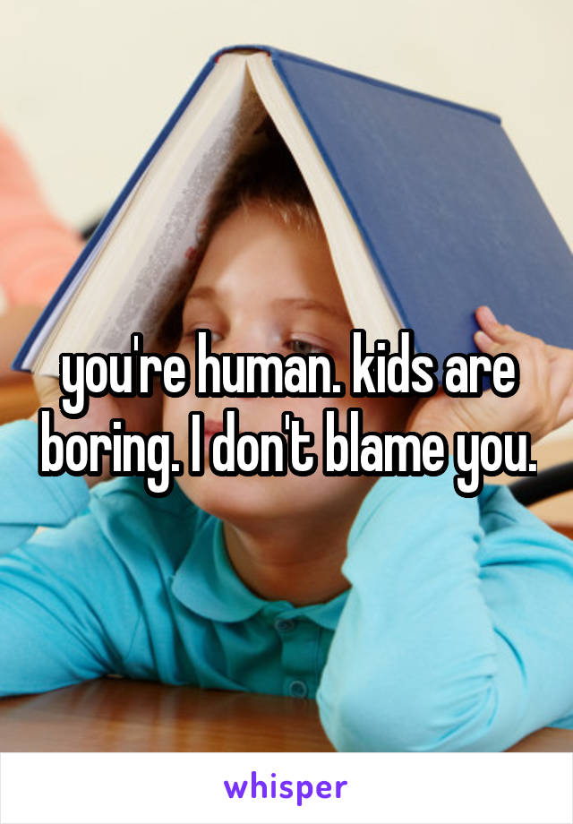 you're human. kids are boring. I don't blame you.