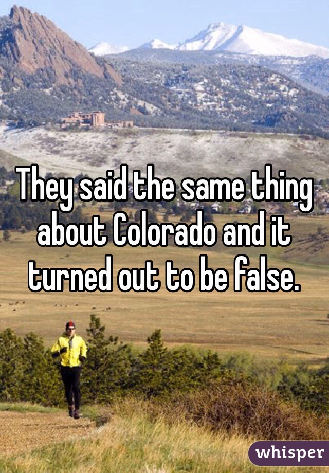 They said the same thing about Colorado and it turned out to be false. 
