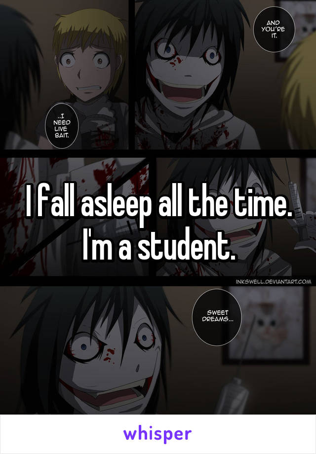 I fall asleep all the time.
I'm a student.