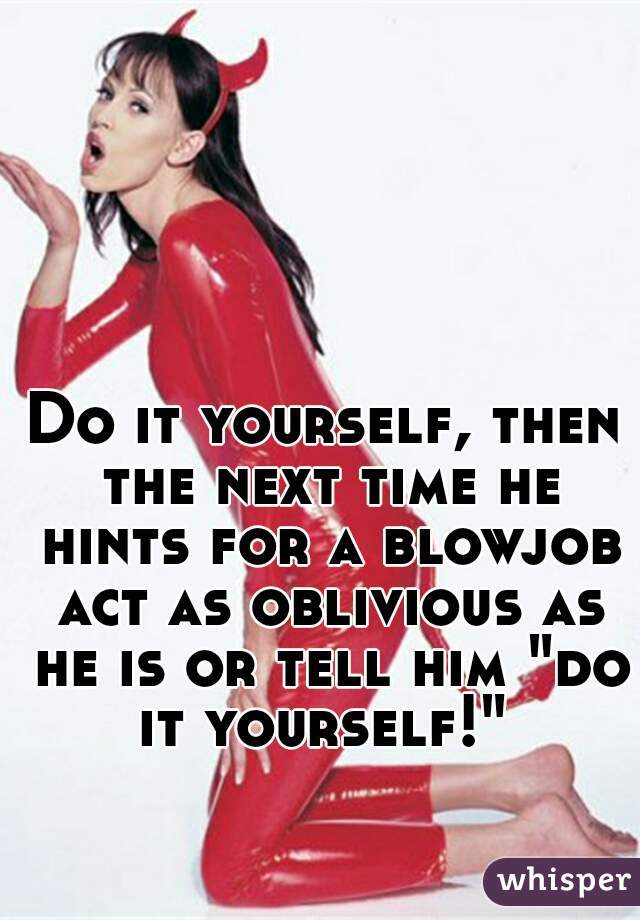 Do it yourself, then the next time he hints for a blowjob act as oblivious as he is or tell him "do it yourself!" 