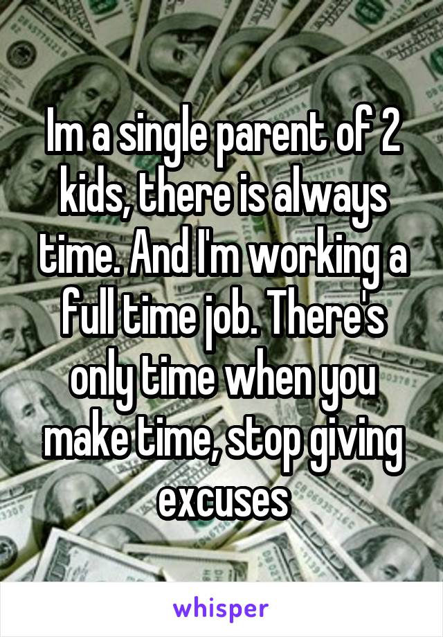 Im a single parent of 2 kids, there is always time. And I'm working a full time job. There's only time when you make time, stop giving excuses