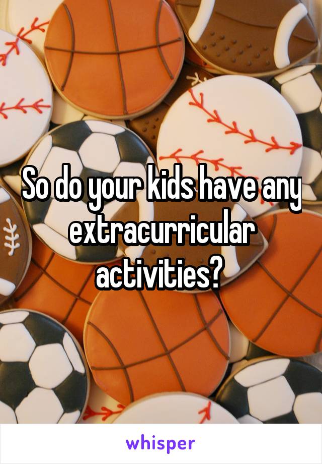 So do your kids have any extracurricular activities? 