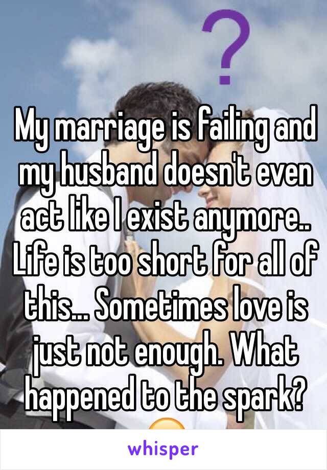My marriage is failing and my husband doesn't even act like I exist anymore.. Life is too short for all of this... Sometimes love is just not enough. What happened to the spark? 😞