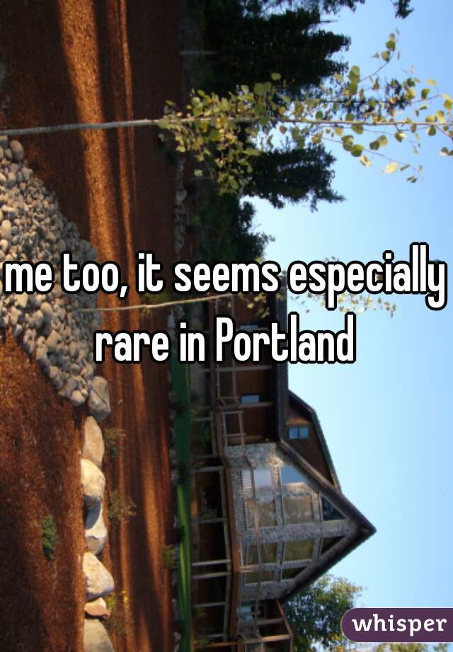 me too, it seems especially rare in Portland 
