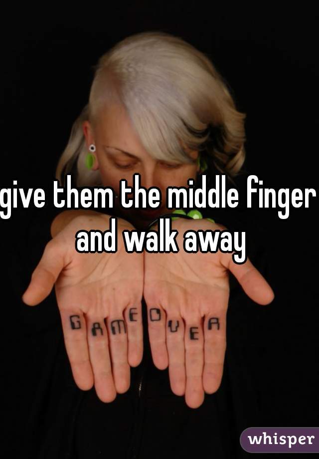 give them the middle finger and walk away
