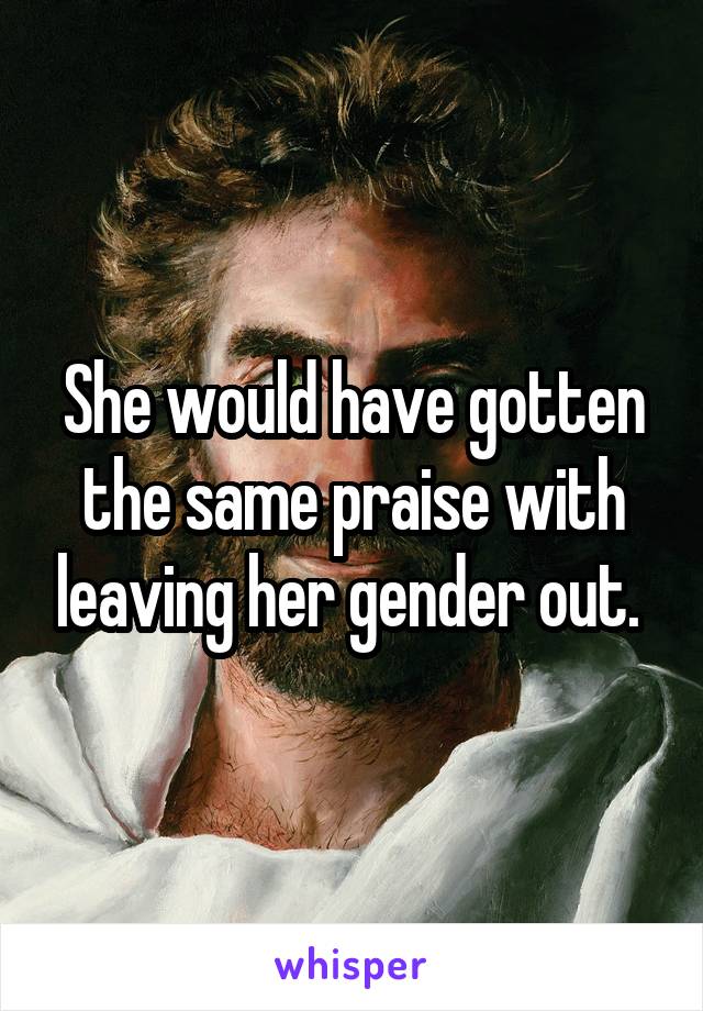 She would have gotten the same praise with leaving her gender out. 