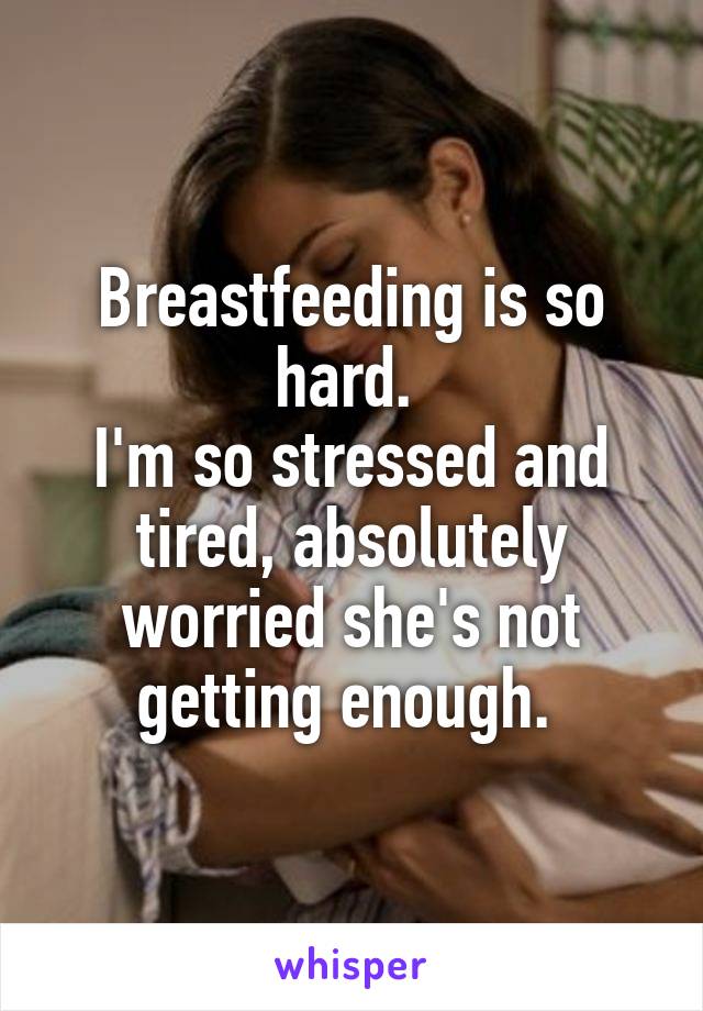 Breastfeeding is so hard. 
I'm so stressed and tired, absolutely worried she's not getting enough. 