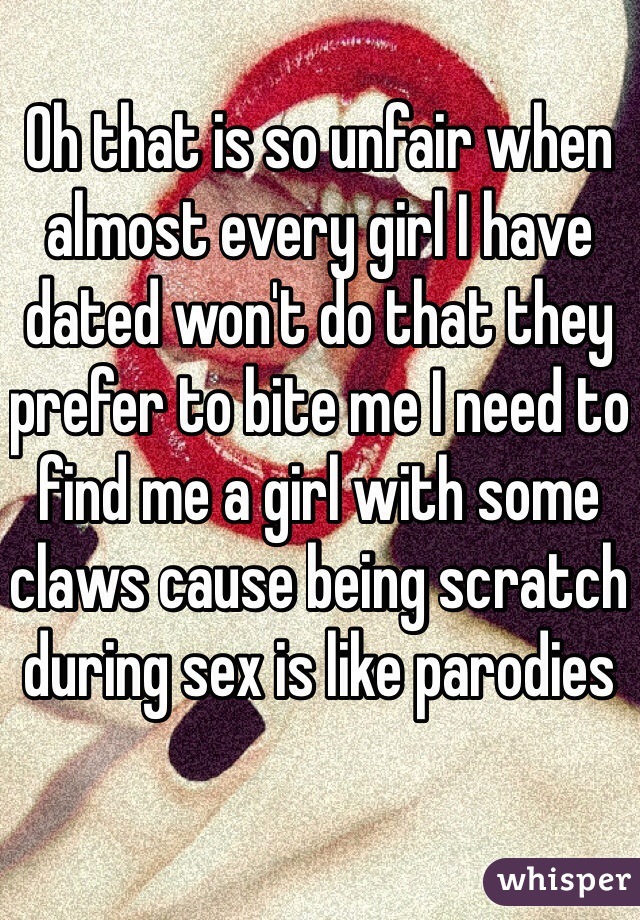 Oh that is so unfair when almost every girl I have dated won't do that they prefer to bite me I need to find me a girl with some claws cause being scratch during sex is like parodies 