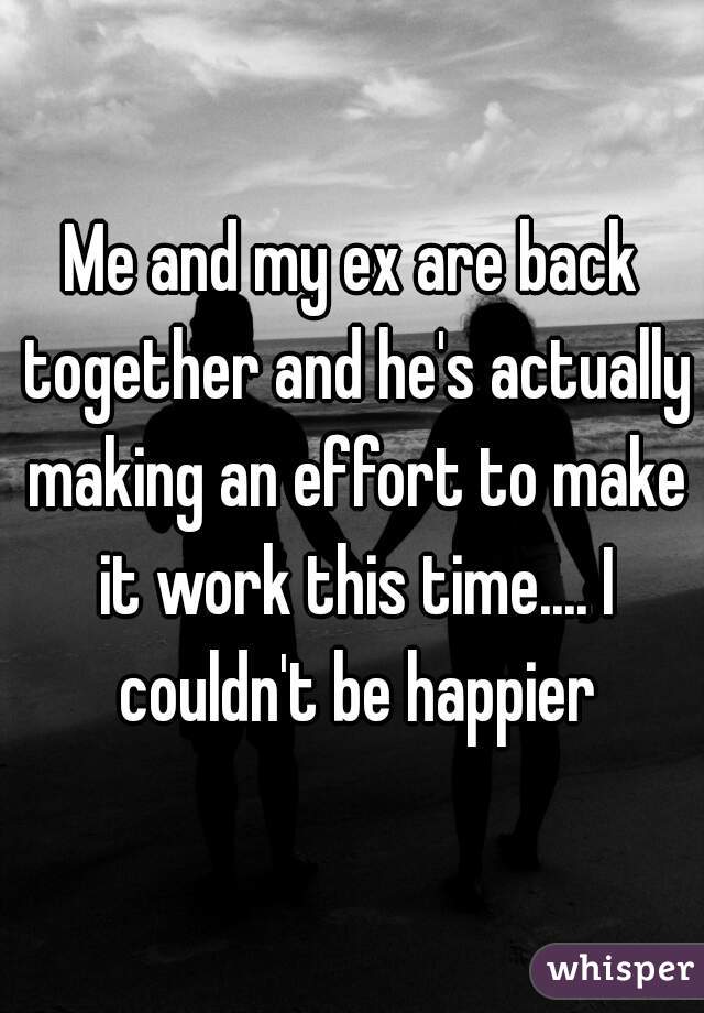 Me and my ex are back together and he's actually making an effort to make it work this time.... I couldn't be happier