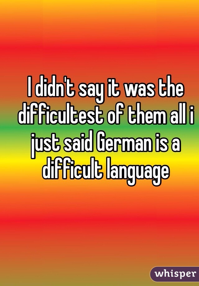 I didn't say it was the difficultest of them all i just said German is a difficult language