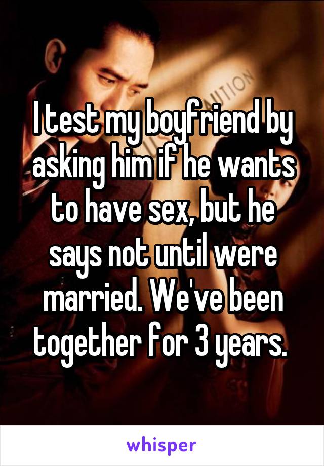 I test my boyfriend by asking him if he wants to have sex, but he says not until were married. We've been together for 3 years. 