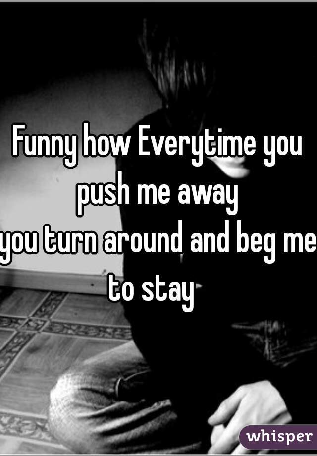 Funny how Everytime you push me away 
you turn around and beg me to stay   