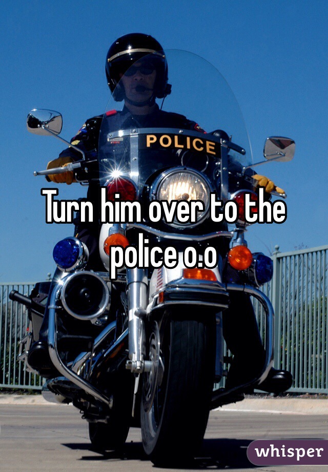 Turn him over to the police o.o