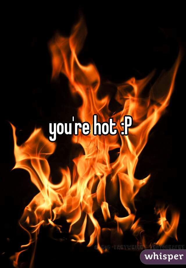 you're hot :P 
