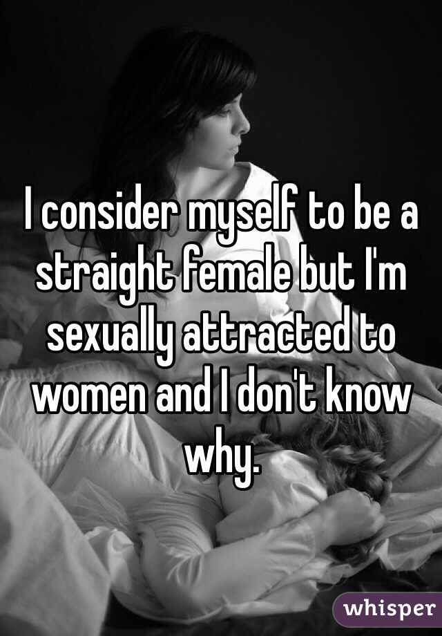 I consider myself to be a straight female but I'm sexually attracted to women and I don't know why. 