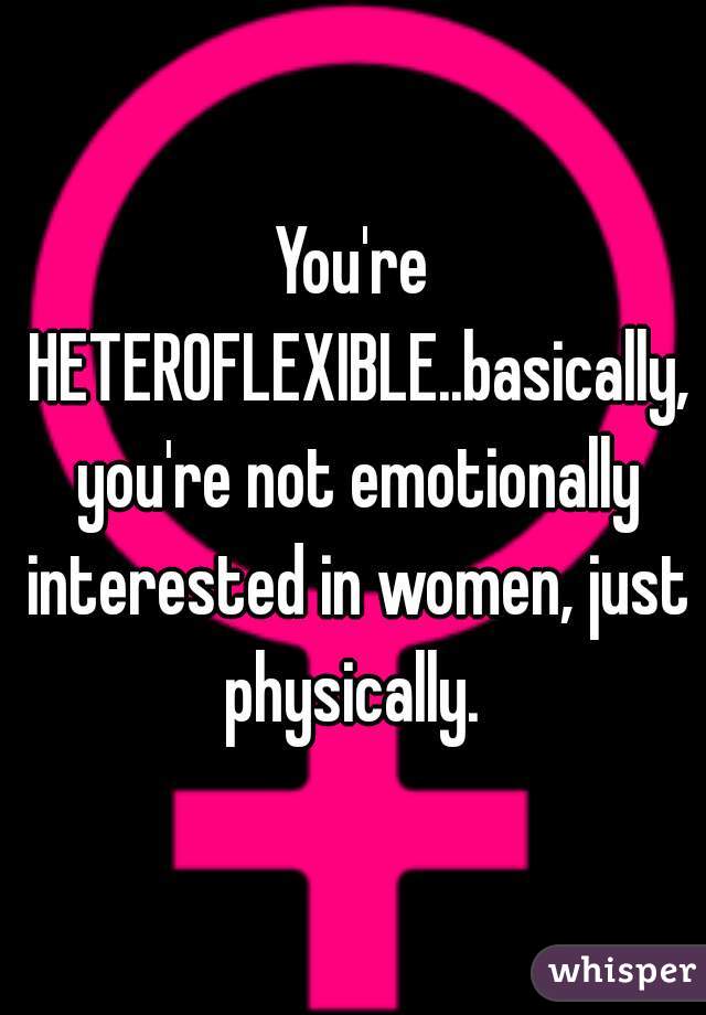 You're HETEROFLEXIBLE..basically, you're not emotionally interested in women, just physically. 