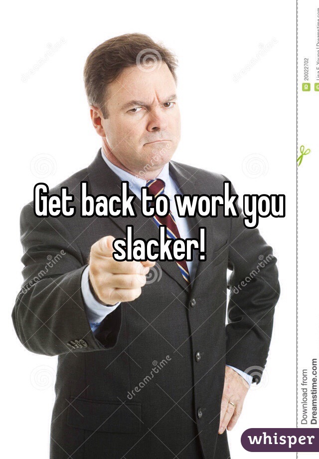 Get back to work you slacker!