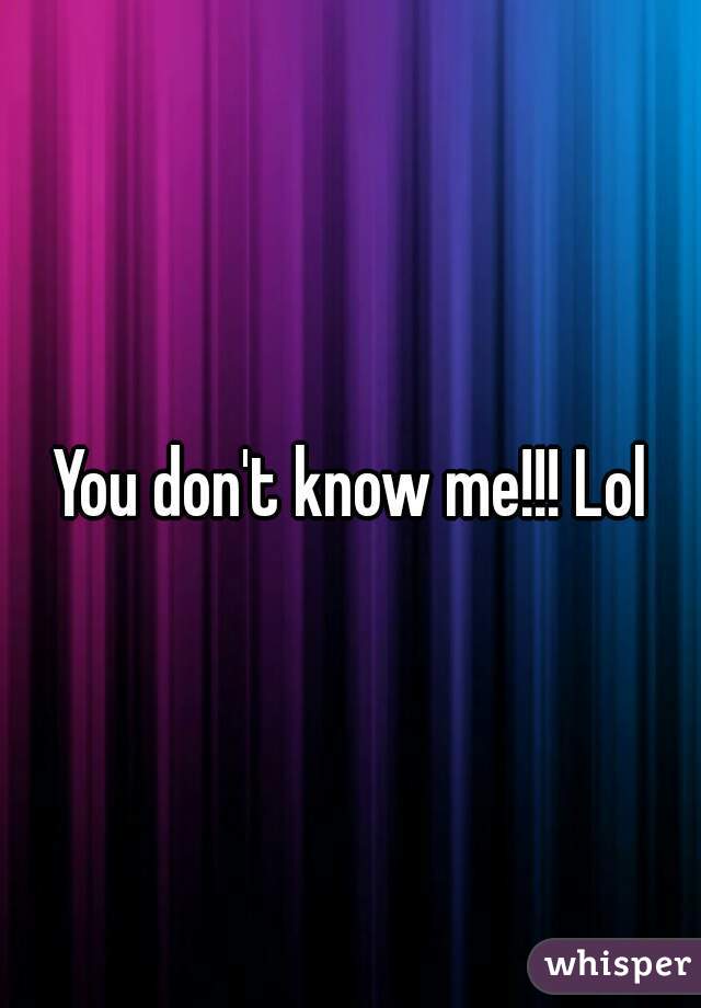 You don't know me!!! Lol