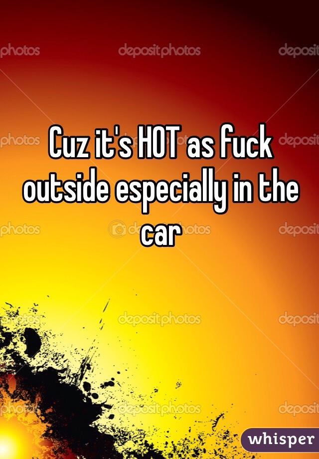 Cuz it's HOT as fuck outside especially in the car 