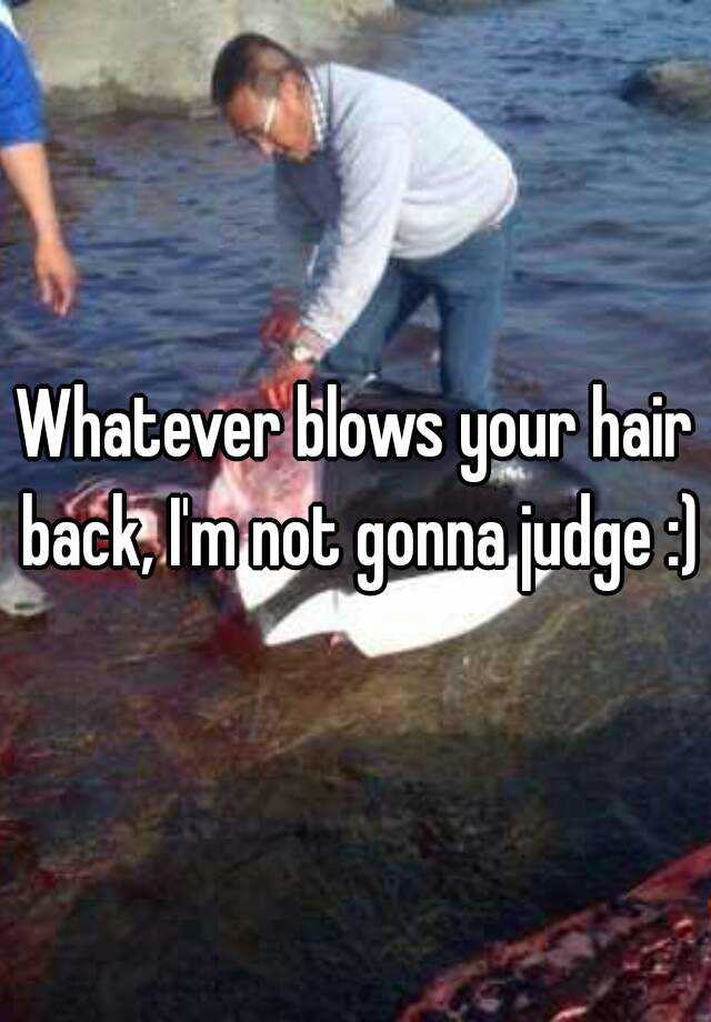 whatever-blows-your-hair-back-i-m-not-gonna-judge