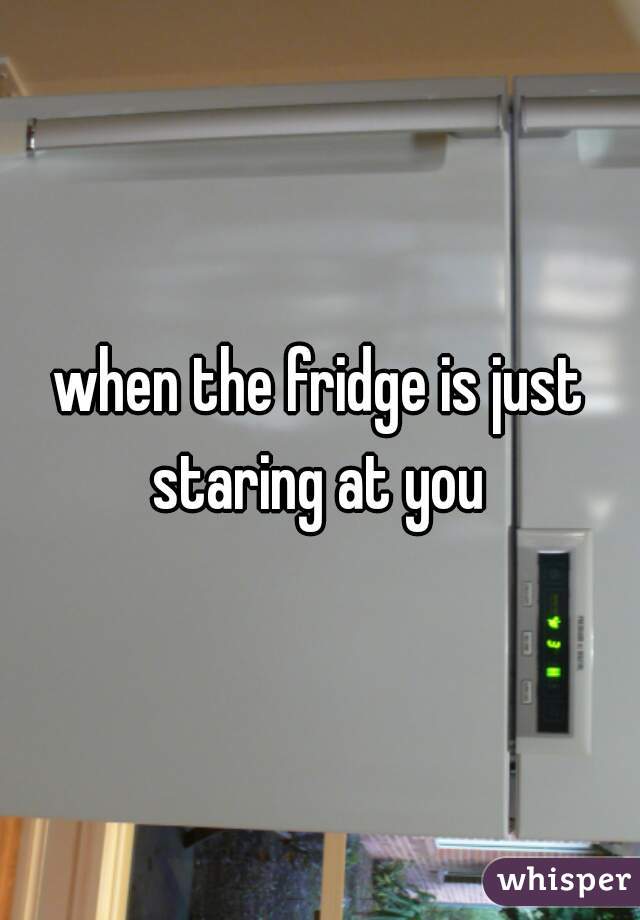 when the fridge is just staring at you 