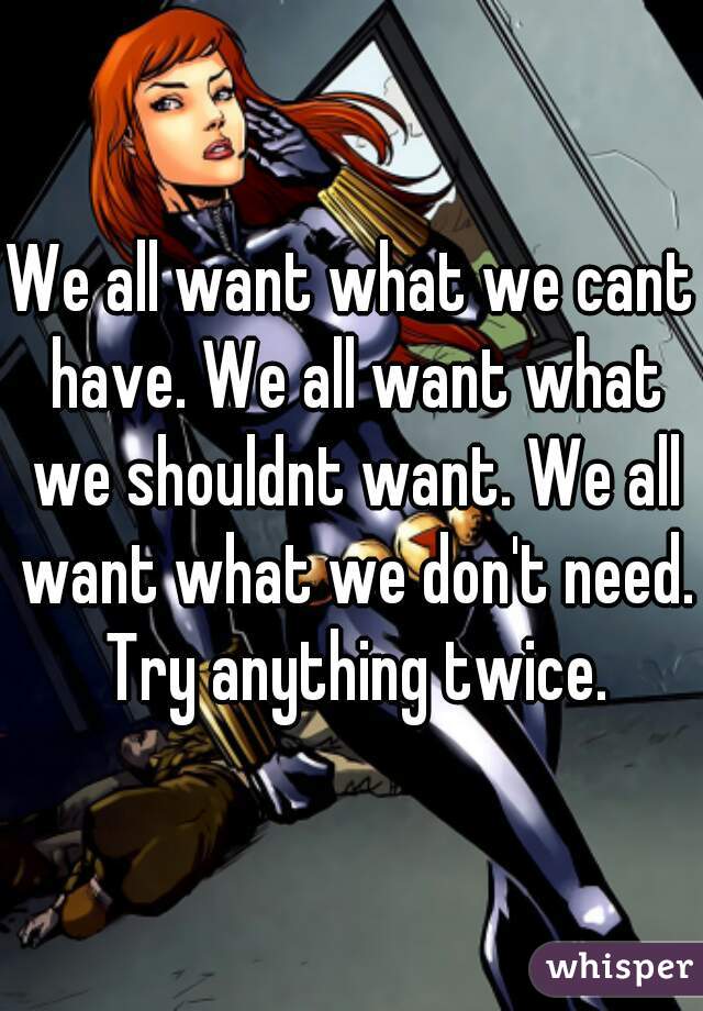 We all want what we cant have. We all want what we shouldnt want. We all want what we don't need. Try anything twice.