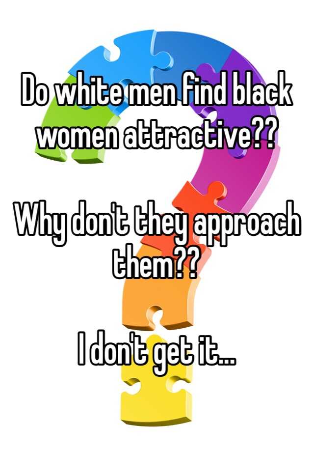 Do white men find black women attractive?? Why don't they approach them