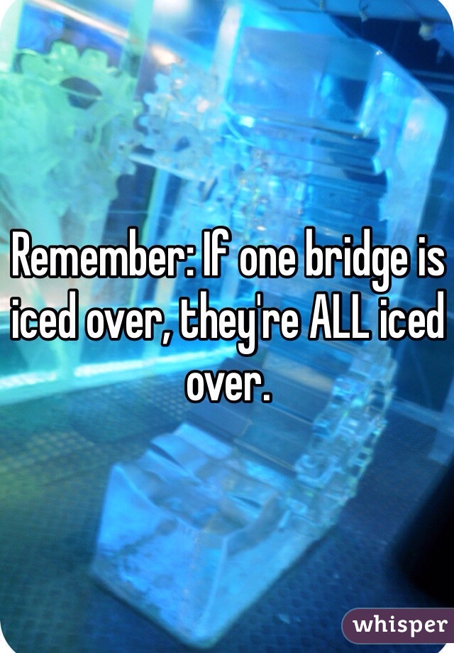 Remember: If one bridge is iced over, they're ALL iced over.