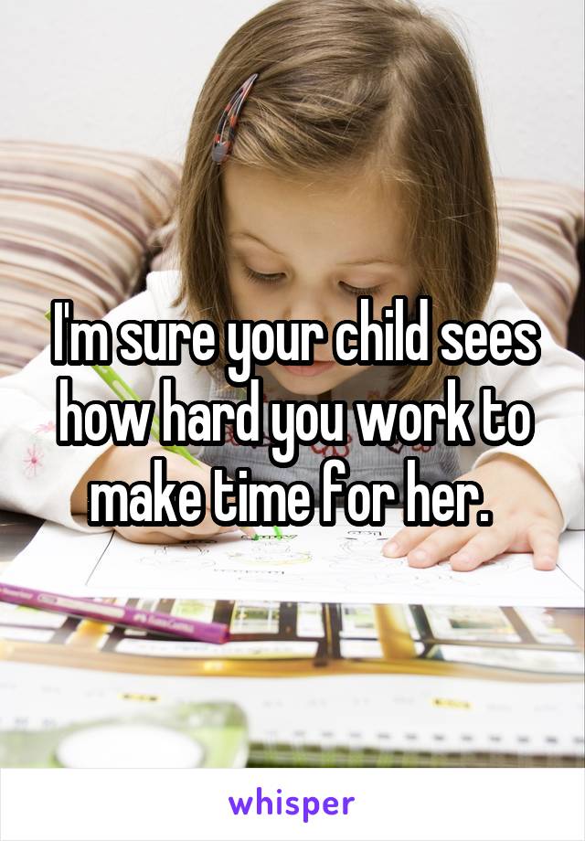 I'm sure your child sees how hard you work to make time for her. 