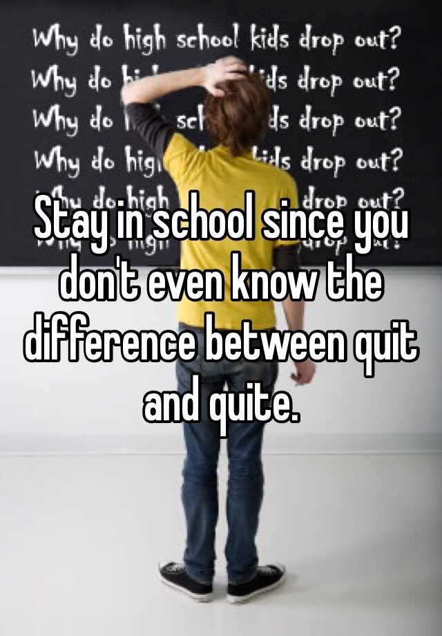 stay-in-school-since-you-don-t-even-know-the-difference-between-quit