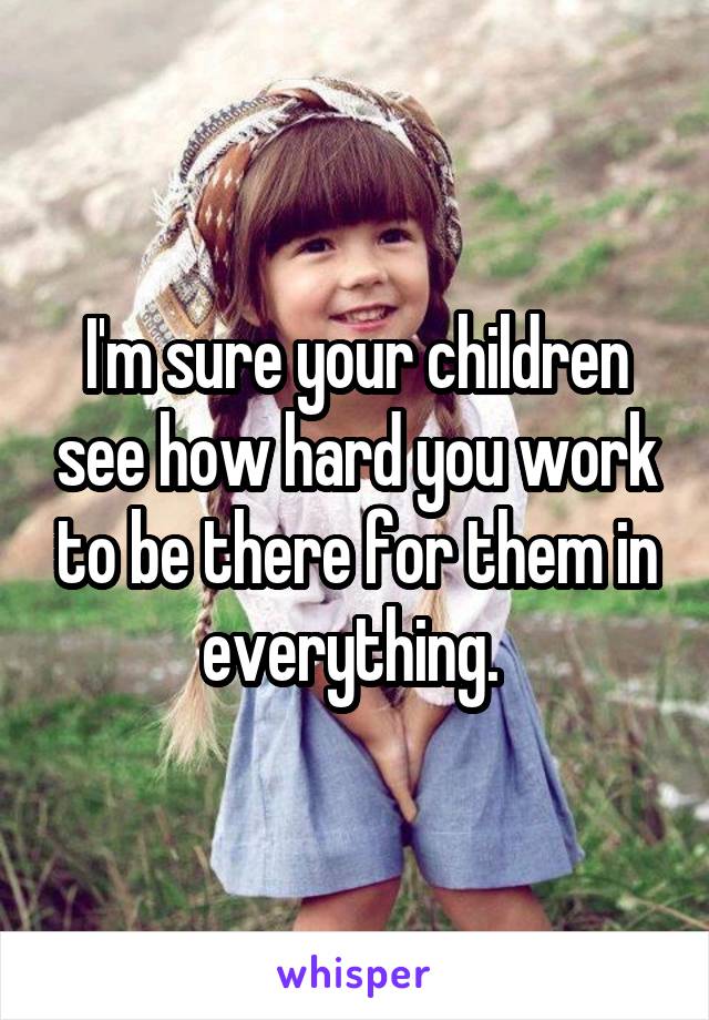 I'm sure your children see how hard you work to be there for them in everything. 