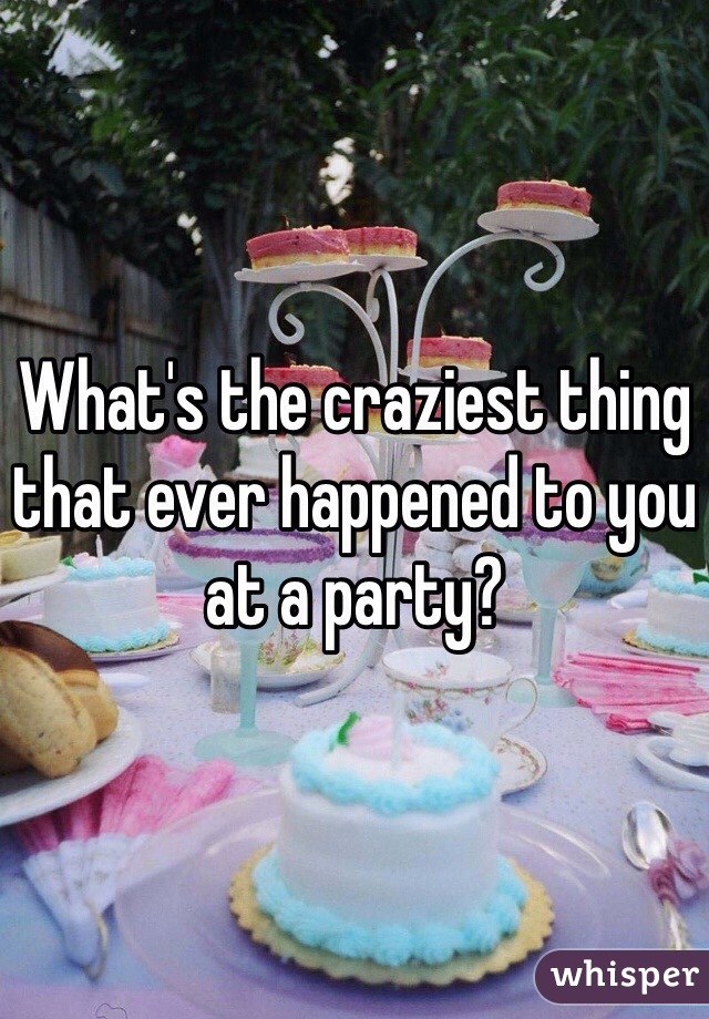 What's the craziest thing that ever happened to you at a party?